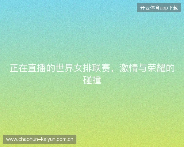 正在直播的世界女排联赛，激情与荣耀的碰撞